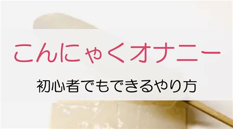 こんにゃくおなにー|こんにゃくオナニーのやり方を解説！女性版やおかずにピッタリ。